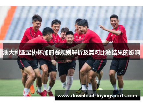 澳大利亚足协杯加时赛规则解析及其对比赛结果的影响 澳大利亚足协杯加时赛规则解析及其对比赛结果的影响