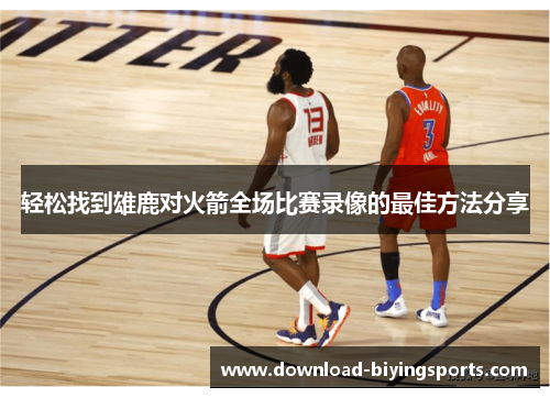 轻松找到雄鹿对火箭全场比赛录像的最佳方法分享