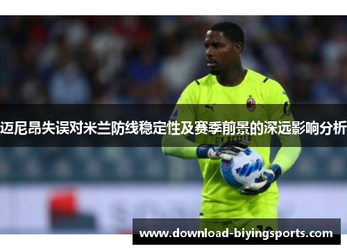 迈尼昂失误对米兰防线稳定性及赛季前景的深远影响分析